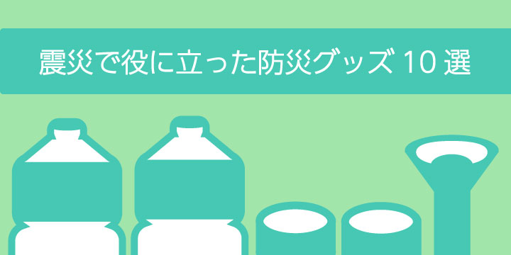 実際に震災で役に立った「防災グッズ・非常食」10選！